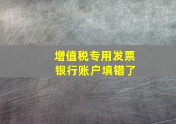 增值税专用发票 银行账户填错了